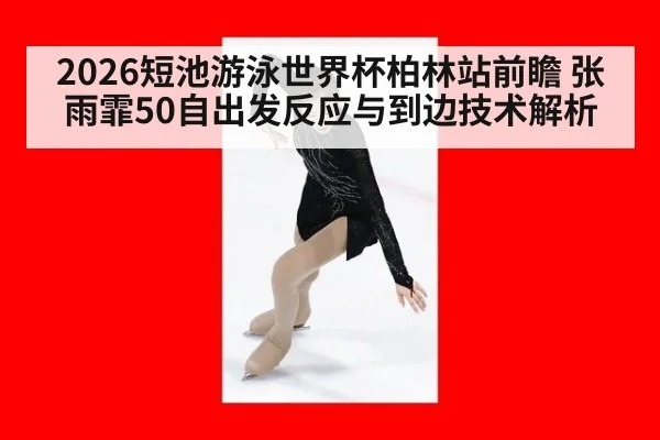 2026短池游泳世界杯柏林站前瞻 张雨霏50自出发反应与到边技术解析