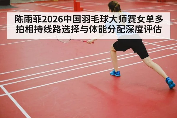 陈雨菲2026中国羽毛球大师赛女单多拍相持线路选择与体能分配深度评估