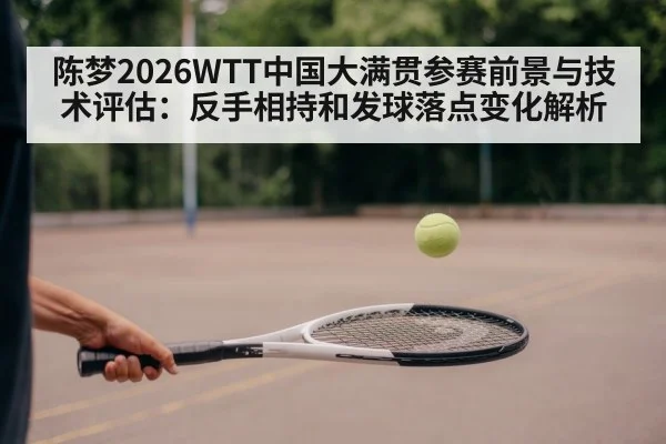 陈梦2026WTT中国大满贯参赛前景与技术评估：反手相持和发球落点变化解析