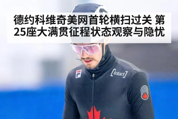 德约科维奇美网首轮横扫过关 第25座大满贯征程状态观察与隐忧